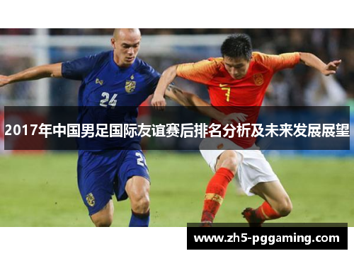 2017年中国男足国际友谊赛后排名分析及未来发展展望 2017年中国男足国际友谊赛后排名分析及未来发展展望