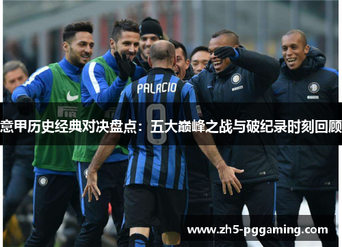 意甲历史经典对决盘点:五大巅峰之战与破纪录时刻回顾 意甲历史经典对决盘点:五大巅峰之战与破纪录时刻回顾
