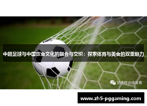 中超足球与中国饮食文化的融合与交织:探索体育与美食的双重魅力 中超足球与中国饮食文化的融合与交织:探索体育与美食的双重魅力