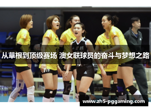 从草根到顶级赛场 澳女联球员的奋斗与梦想之路 从草根到顶级赛场 澳女联球员的奋斗与梦想之路