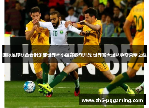 国际足球联合会俱乐部世界杯小组赛激烈开战 世界各大强队争夺荣耀之巅
