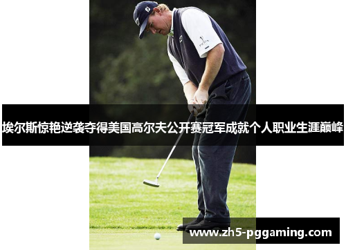 埃尔斯惊艳逆袭夺得美国高尔夫公开赛冠军成就个人职业生涯巅峰 埃尔斯惊艳逆袭夺得美国高尔夫公开赛冠军成就个人职业生涯巅峰