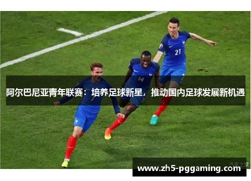 阿尔巴尼亚青年联赛:培养足球新星,推动国内足球发展新机遇 阿尔巴尼亚青年联赛:培养足球新星,推动国内足球发展新机遇