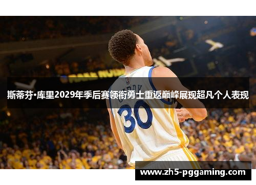 斯蒂芬·库里2029年季后赛领衔勇士重返巅峰展现超凡个人表现