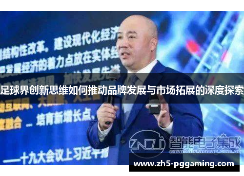 足球界创新思维如何推动品牌发展与市场拓展的深度探索 足球界创新思维如何推动品牌发展与市场拓展的深度探索