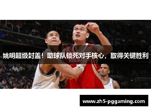 姚明超级封盖!助球队锁死对手核心,取得关键胜利 姚明超级封盖!助球队锁死对手核心,取得关键胜利