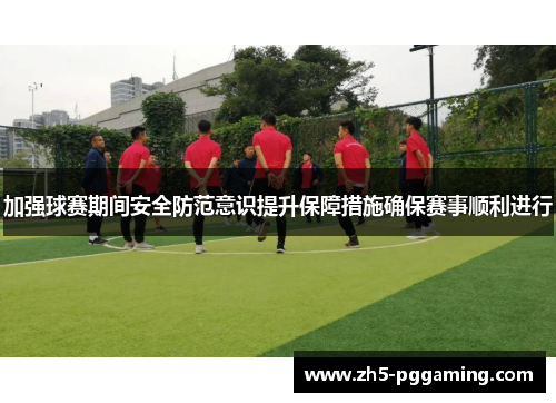 加强球赛期间安全防范意识提升保障措施确保赛事顺利进行 加强球赛期间安全防范意识提升保障措施确保赛事顺利进行