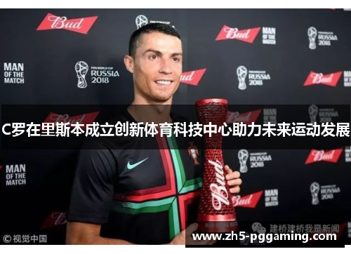C罗在里斯本成立创新体育科技中心助力未来运动发展 C罗在里斯本成立创新体育科技中心助力未来运动发展