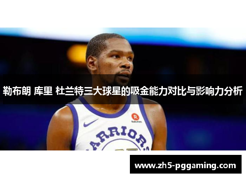 勒布朗 库里 杜兰特三大球星的吸金能力对比与影响力分析 勒布朗 库里 杜兰特三大球星的吸金能力对比与影响力分析