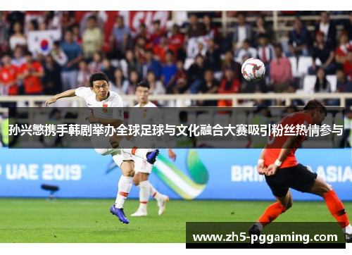 孙兴慜携手韩剧举办全球足球与文化融合大赛吸引粉丝热情参与