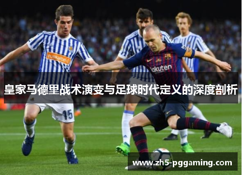皇家马德里战术演变与足球时代定义的深度剖析 皇家马德里战术演变与足球时代定义的深度剖析