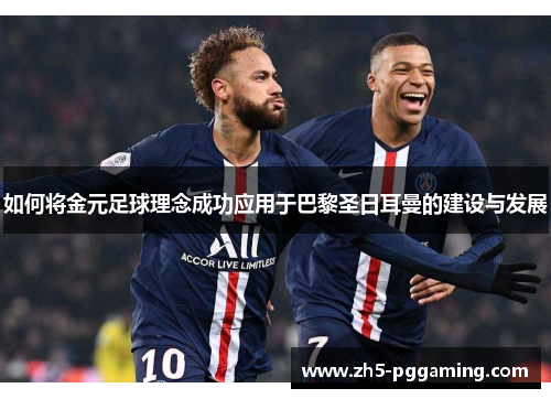如何将金元足球理念成功应用于巴黎圣日耳曼的建设与发展 如何将金元足球理念成功应用于巴黎圣日耳曼的建设与发展