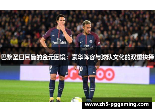 巴黎圣日耳曼的金元困境:豪华阵容与球队文化的双重抉择 巴黎圣日耳曼的金元困境:豪华阵容与球队文化的双重抉择