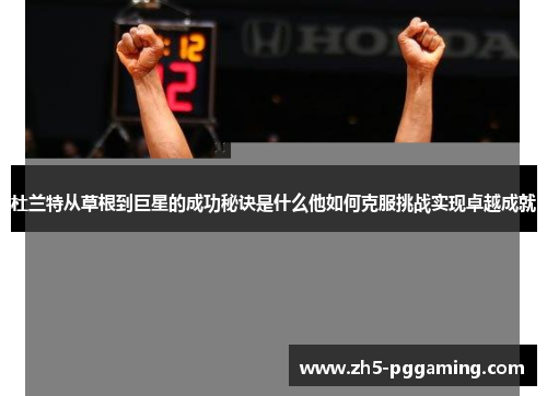 杜兰特从草根到巨星的成功秘诀是什么他如何克服挑战实现卓越成就