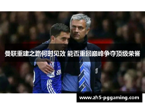 曼联重建之路何时见效 能否重回巅峰争夺顶级荣誉 曼联重建之路何时见效 能否重回巅峰争夺顶级荣誉