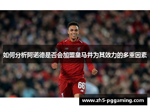 如何分析阿诺德是否会加盟皇马并为其效力的多重因素