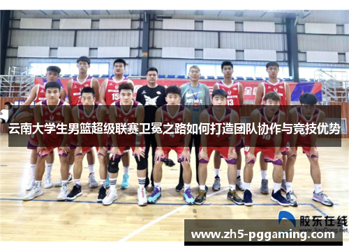 云南大学生男篮超级联赛卫冕之路如何打造团队协作与竞技优势