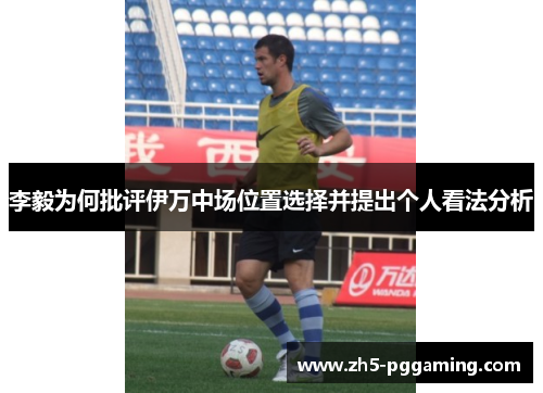 李毅为何批评伊万中场位置选择并提出个人看法分析 李毅为何批评伊万中场位置选择并提出个人看法分析