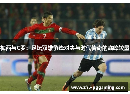 梅西与C罗：足坛双雄争锋对决与时代传奇的巅峰较量