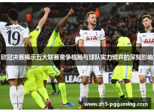 欧冠决赛揭示五大联赛竞争格局与球队实力博弈的深刻影响