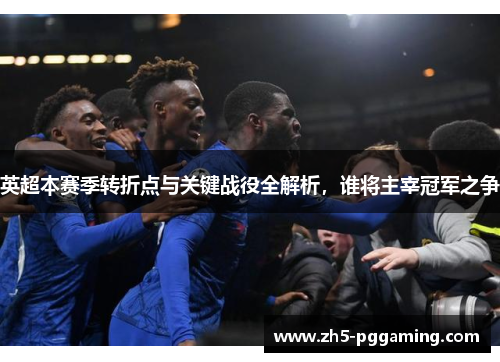 英超本赛季转折点与关键战役全解析，谁将主宰冠军之争