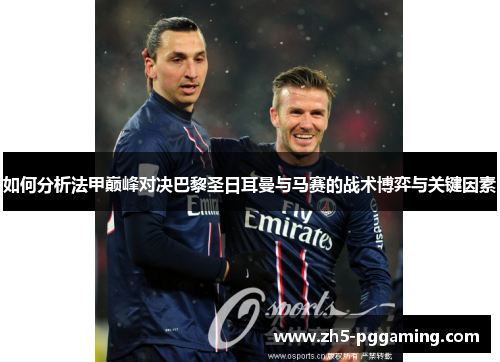 如何分析法甲巅峰对决巴黎圣日耳曼与马赛的战术博弈与关键因素 如何分析法甲巅峰对决巴黎圣日耳曼与马赛的战术博弈与关键因素