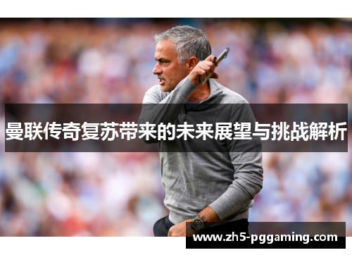 曼联传奇复苏带来的未来展望与挑战解析 曼联传奇复苏带来的未来展望与挑战解析