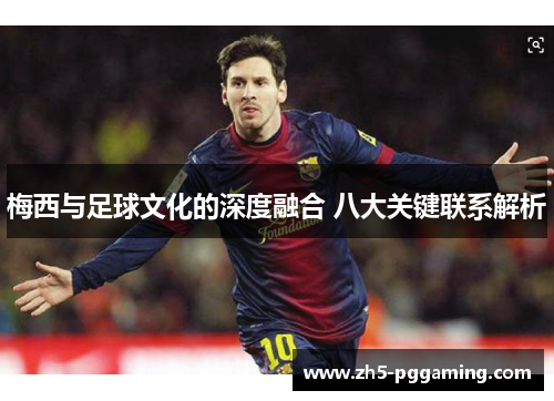 梅西与足球文化的深度融合 八大关键联系解析