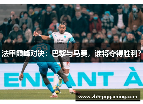 法甲巅峰对决:巴黎与马赛,谁将夺得胜利? 法甲巅峰对决:巴黎与马赛,谁将夺得胜利?