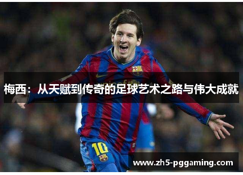 梅西：从天赋到传奇的足球艺术之路与伟大成就