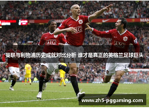 曼联与利物浦历史成就对比分析 谁才是真正的英格兰足球巨头