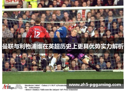 曼联与利物浦谁在英超历史上更具优势实力解析