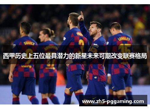 西甲历史上五位最具潜力的新星未来可期改变联赛格局