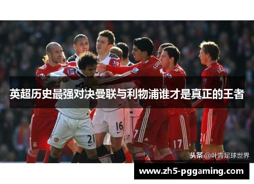 英超历史最强对决曼联与利物浦谁才是真正的王者 英超历史最强对决曼联与利物浦谁才是真正的王者