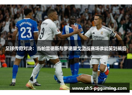 足球传奇对决:当帕雷德斯与罗德里戈激战赛场谁能笑到最后 足球传奇对决:当帕雷德斯与罗德里戈激战赛场谁能笑到最后