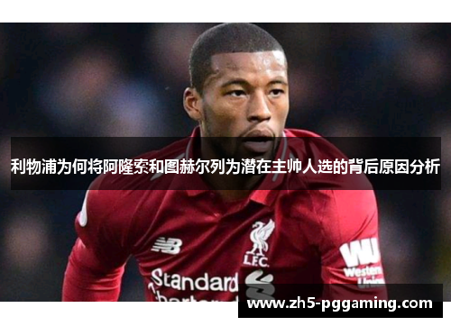 利物浦为何将阿隆索和图赫尔列为潜在主帅人选的背后原因分析