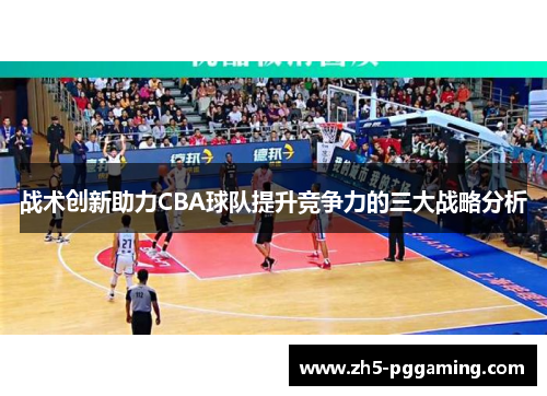 战术创新助力CBA球队提升竞争力的三大战略分析 战术创新助力CBA球队提升竞争力的三大战略分析