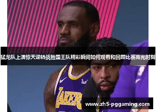猛龙队上演惊天逆转战胜国王队精彩瞬间如何观看和回顾比赛高光时刻