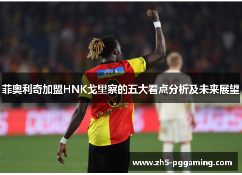 菲奥利奇加盟HNK戈里察的五大看点分析及未来展望