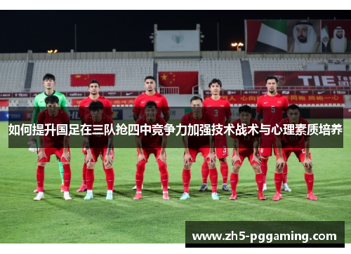 如何提升国足在三队抢四中竞争力加强技术战术与心理素质培养