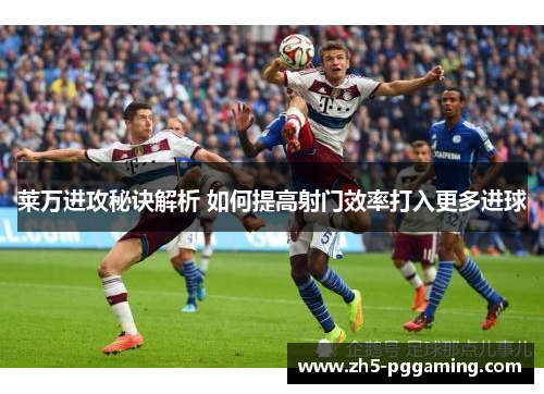 莱万进攻秘诀解析 如何提高射门效率打入更多进球 莱万进攻秘诀解析 如何提高射门效率打入更多进球