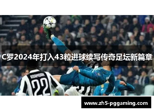 C罗2024年打入43粒进球续写传奇足坛新篇章