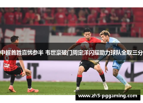 中超首胜喜忧参半 韦世豪破门周定洋闪耀助力球队全取三分