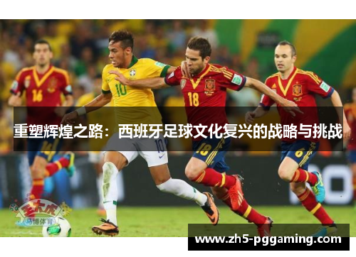 重塑辉煌之路：西班牙足球文化复兴的战略与挑战