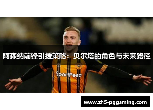 阿森纳前锋引援策略：贝尔塔的角色与未来路径
