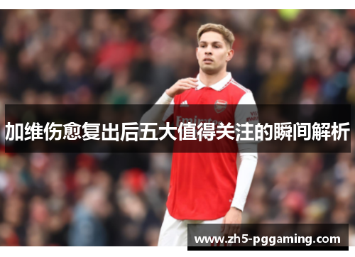 加维伤愈复出后五大值得关注的瞬间解析