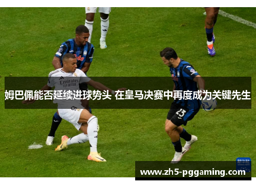 姆巴佩能否延续进球势头 在皇马决赛中再度成为关键先生 姆巴佩能否延续进球势头 在皇马决赛中再度成为关键先生
