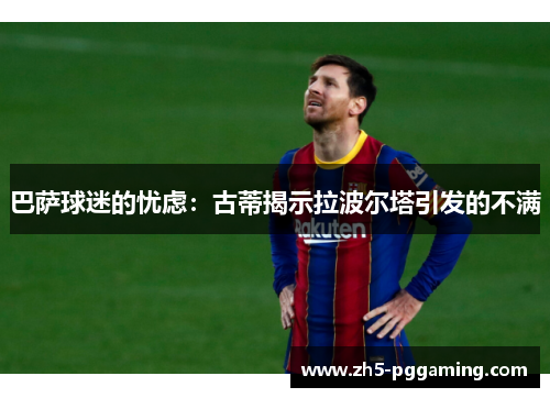 巴萨球迷的忧虑:古蒂揭示拉波尔塔引发的不满 巴萨球迷的忧虑:古蒂揭示拉波尔塔引发的不满