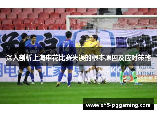 深入剖析上海申花比赛失误的根本原因及应对策略