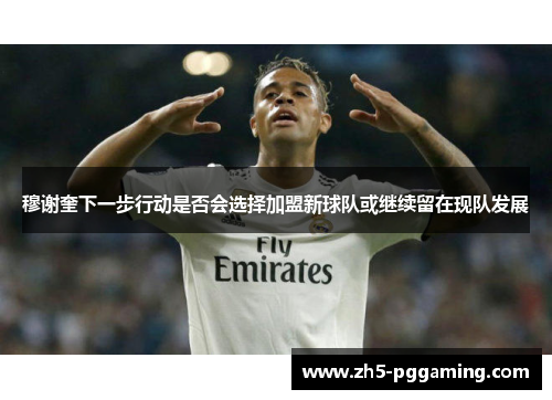 穆谢奎下一步行动是否会选择加盟新球队或继续留在现队发展